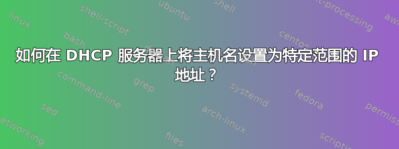 如何在 DHCP 服务器上将主机名设置为特定范围的 IP 地址？