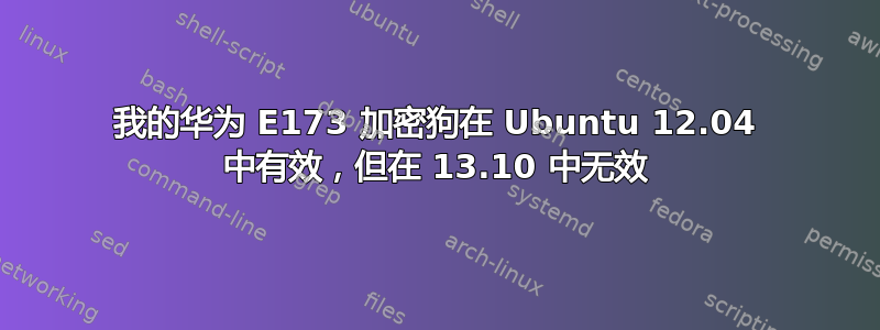 我的华为 E173 加密狗在 Ubuntu 12.04 中有效，但在 13.10 中无效