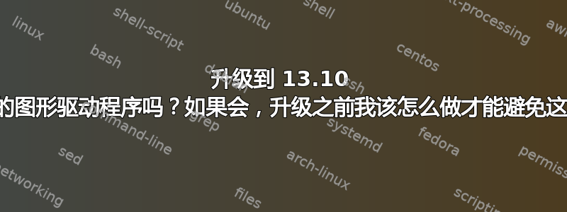 升级到 13.10 会损坏我的图形驱动程序吗？如果会，升级之前我该怎么做才能避免这种情况？