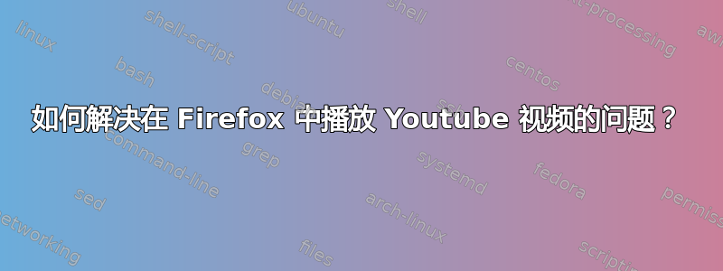 如何解决在 Firefox 中播放 Youtube 视频的问题？