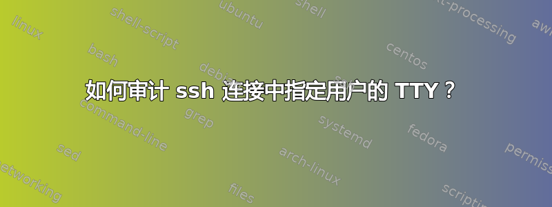 如何审计 ssh 连接中指定用户的 TTY？