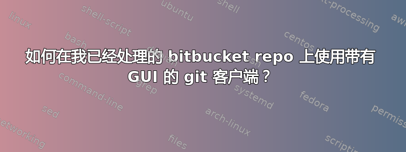 如何在我已经处理的 bitbucket repo 上使用带有 GUI 的 git 客户端？