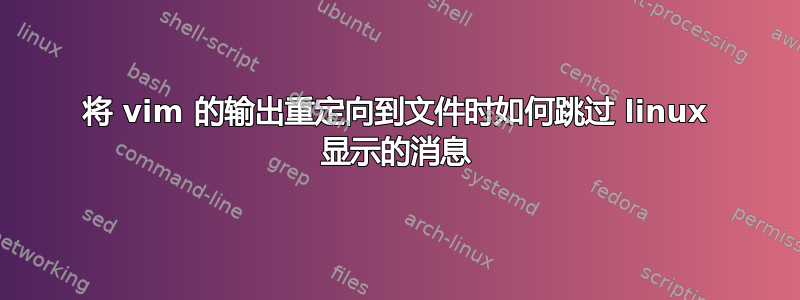 将 vim 的输出重定向到文件时如何跳过 linux 显示的消息