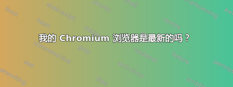 我的 Chromium 浏览器是最新的吗？