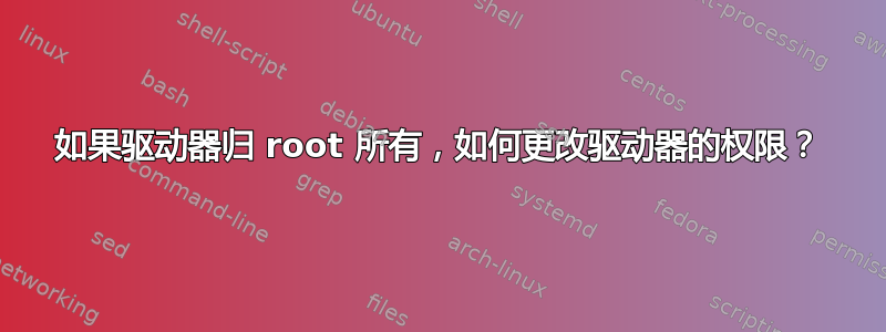 如果驱动器归 root 所有，如何更改驱动器的权限？