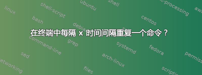 在终端中每隔 x 时间间隔重复一个命令？