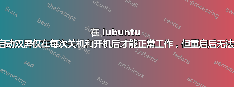 在 lubuntu 中，自动启动双屏仅在每次关机和开机后才能正常工作，但重启后无法正常显示