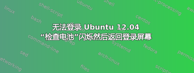 无法登录 Ubuntu 12.04 “检查电池”闪烁然后返回登录屏幕