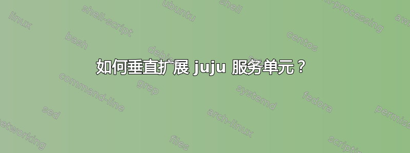 如何垂直扩展 juju 服务单元？