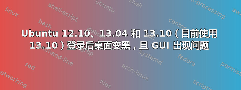 Ubuntu 12.10、13.04 和 13.10（目前使用 13.10）登录后桌面变黑，且 GUI 出现问题