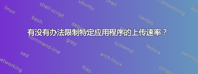 有没有办法限制特定应用程序的上传速率？