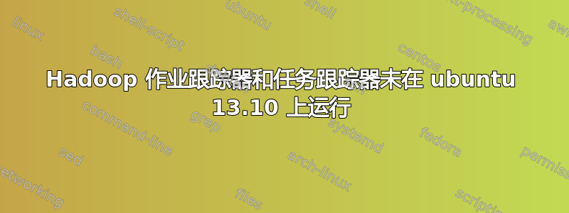 Hadoop 作业跟踪器和任务跟踪器未在 ubuntu 13.10 上运行