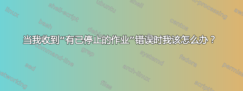 当我收到“有已停止的作业”错误时我该怎么办？