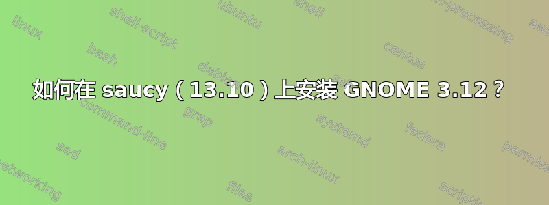 如何在 saucy（13.10）上安装 GNOME 3.12？