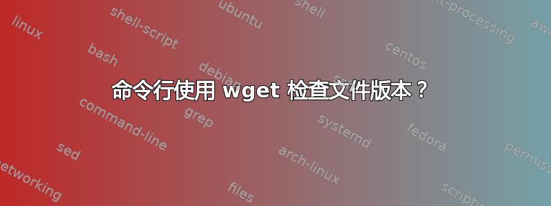 命令行使用 wget 检查文件版本？