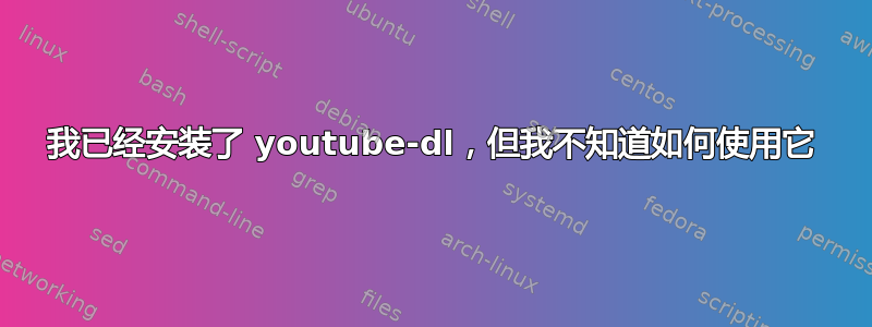 我已经安装了 youtube-dl，但我不知道如何使用它