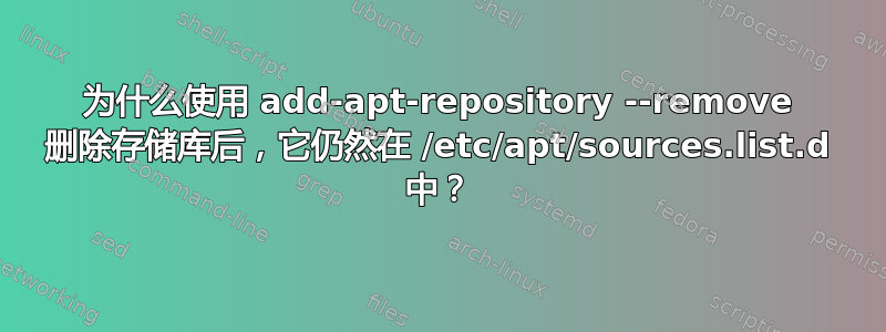 为什么使用 add-apt-repository --remove 删除存储库后，它仍然在 /etc/apt/sources.list.d 中？