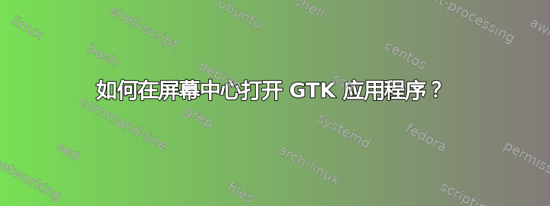 如何在屏幕中心打开 GTK 应用程序？