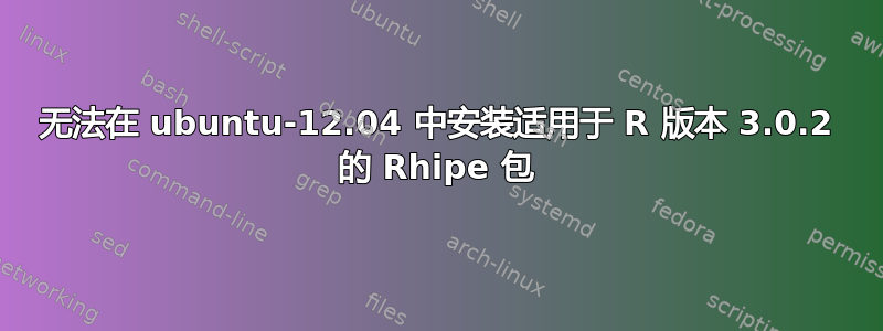 无法在 ubuntu-12.04 中安装适用于 R 版本 3.0.2 的 Rhipe 包