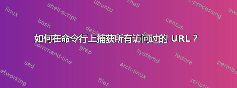 如何在命令行上捕获所有访问过的 URL？