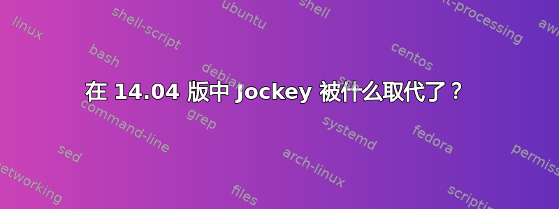 在 14.04 版中 Jockey 被什么取代了？