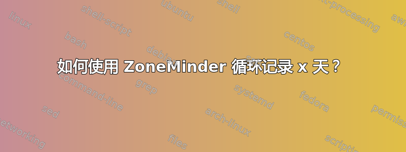 如何使用 ZoneMinder 循环记录 x 天？