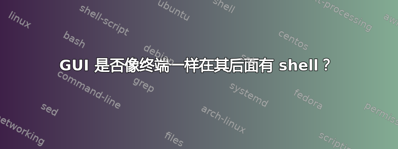 GUI 是否像终端一样在其后面有 shell？