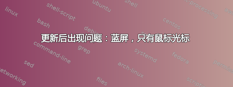 更新后出现问题：蓝屏，只有鼠标光标