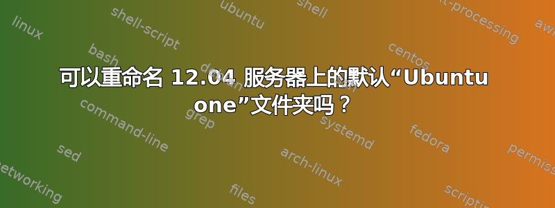 可以重命名 12.04 服务器上的默认“Ubuntu one”文件夹吗？