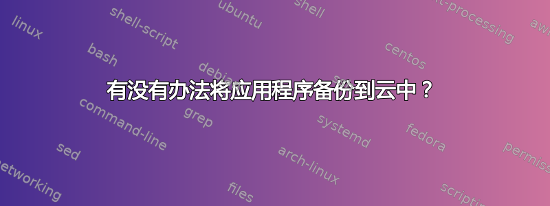 有没有办法将应用程序备份到云中？