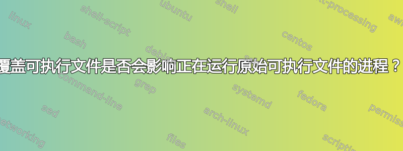 覆盖可执行文件是否会影响正在运行原始可执行文件的进程？