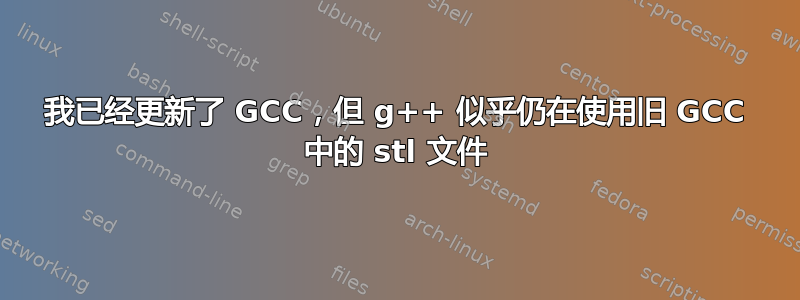 我已经更新了 GCC，但 g++ 似乎仍在使用旧 GCC 中的 stl 文件