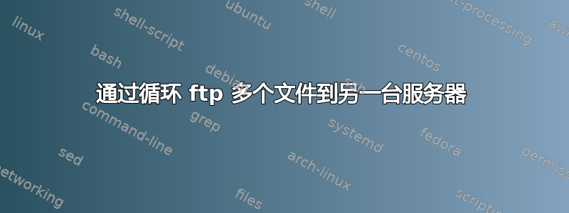 通过循环 ftp 多个文件到另一台服务器