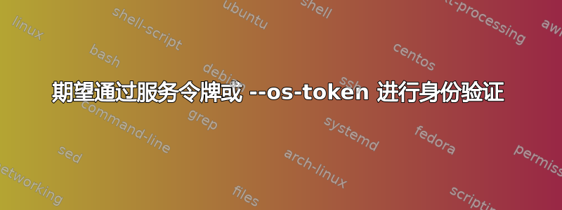 期望通过服务令牌或 --os-token 进行身份验证