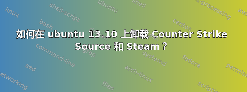 如何在 ubuntu 13.10 上卸载 Counter Strike Source 和 Steam？