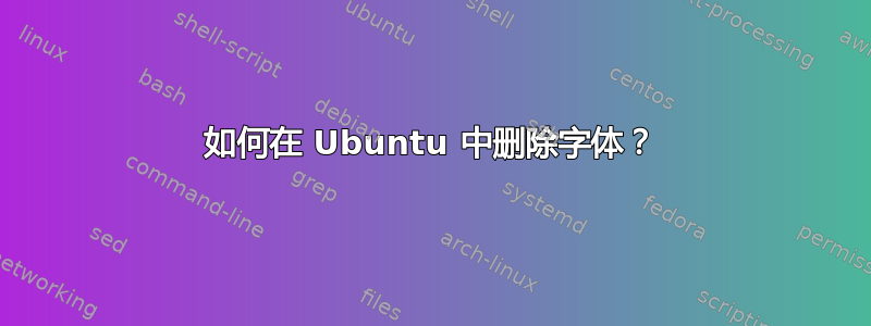 如何在 Ubuntu 中删除字体？