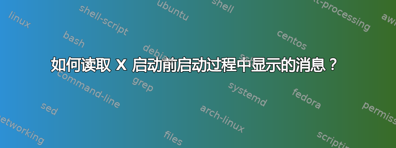 如何读取 X 启动前启动过程中显示的消息？