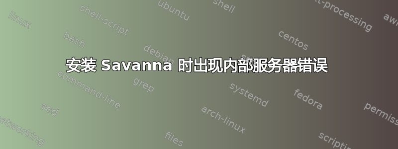 安装 Savanna 时出现内部服务器错误