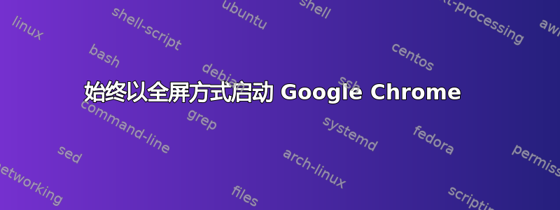 始终以全屏方式启动 Google Chrome 