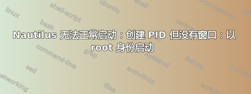 Nautilus 无法正常启动：创建 PID 但没有窗口：以 root 身份启动 