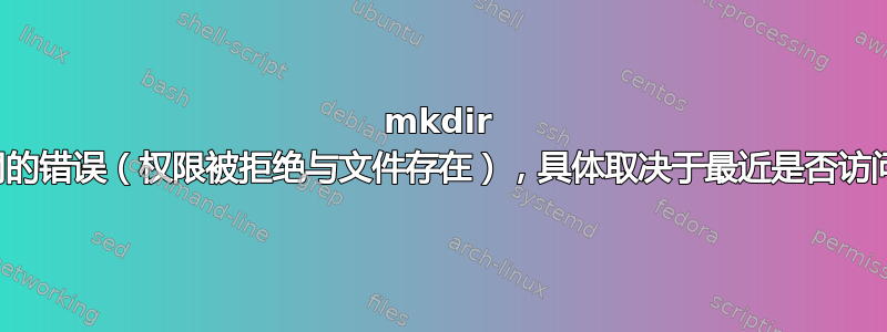 mkdir 给出不同的错误（权限被拒绝与文件存在），具体取决于最近是否访问过目录