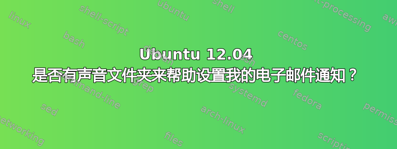 Ubuntu 12.04 是否有声音文件夹来帮助设置我的电子邮件通知？