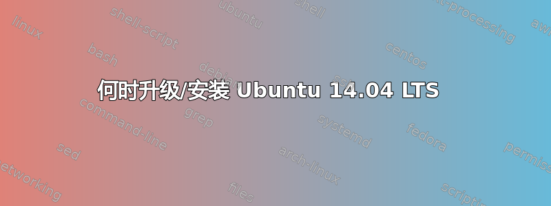 何时升级/安装 Ubuntu 14.04 LTS 