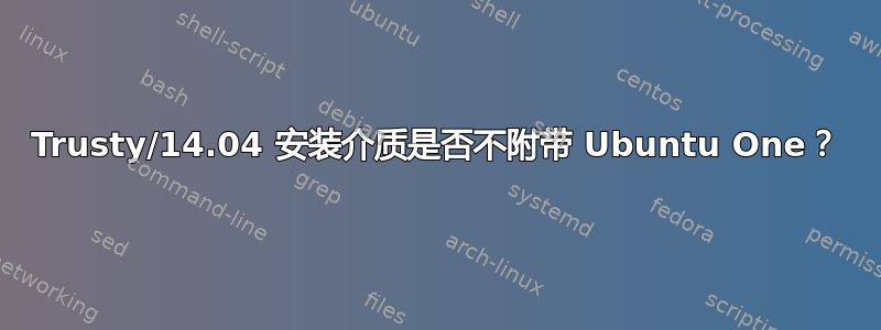 Trusty/14.04 安装介质是否不附带 Ubuntu One？