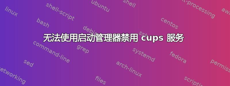 无法使用启动管理器禁用 cups 服务