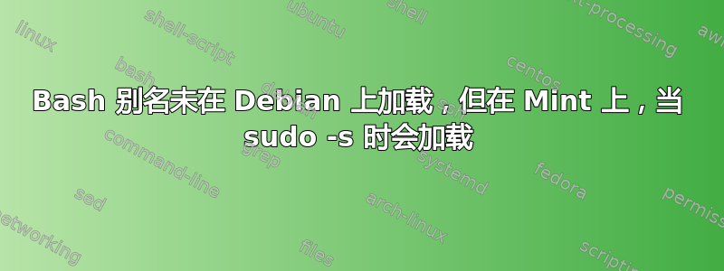 Bash 别名未在 Debian 上加载，但在 Mint 上，当 sudo -s 时会加载