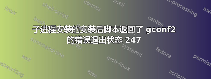 子进程安装的安装后脚本返回了 gconf2 的错误退出状态 247