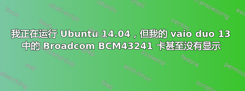 我正在运行 Ubuntu 14.04，但我的 vaio duo 13 中的 Broadcom BCM43241 卡甚至没有显示