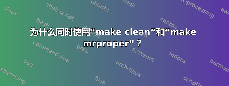 为什么同时使用“make clean”和“make mrproper”？