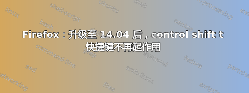 Firefox：升级至 14.04 后，control shift t 快捷键不再起作用